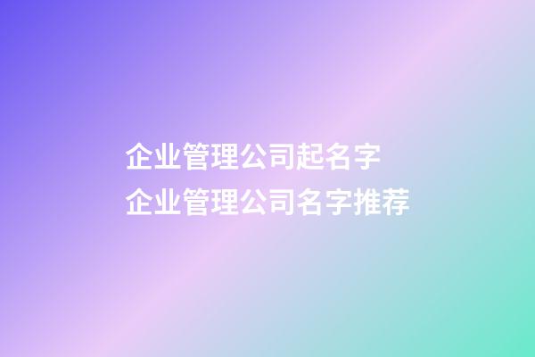 企业管理公司起名字 企业管理公司名字推荐-第1张-公司起名-玄机派